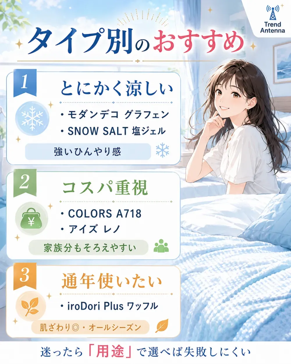 タイプ別のおすすめ。とにかく涼しいならモダンデコ グラフェン/SNOW SALT 塩ジェル(強いひんやり感)、コスパ重視ならCOLORS A718/アイズ レノ(家族分もそろえやすい)、通年使いたいならiroDori Plus ワッフル(肌ざわり◎・オールシーズン)。迷ったら用途で選べば失敗しにくい