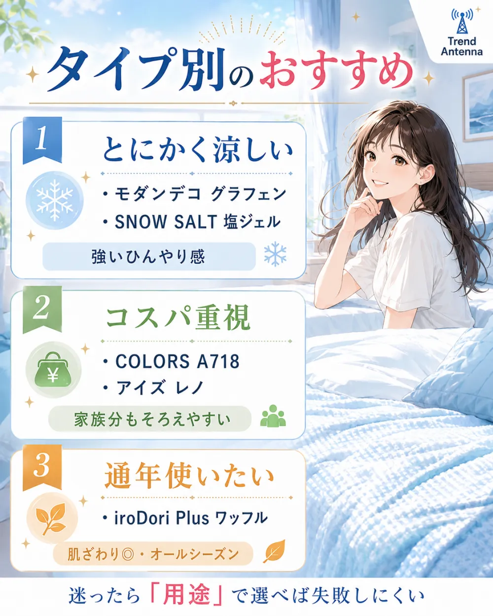 タイプ別のおすすめ。とにかく涼しいならモダンデコ グラフェン/SNOW SALT 塩ジェル(強いひんやり感)、コスパ重視ならCOLORS A718/アイズ レノ(家族分もそろえやすい)、通年使いたいならiroDori Plus ワッフル(肌ざわり◎・オールシーズン)。迷ったら用途で選べば失敗しにくい